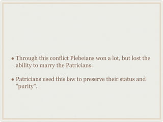 Through this conflict Plebeians won a lot, but lost the ability to marry the Patricians. Patricians used this law to preserve their status and "purity". 