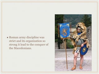 Roman army discipline was strict and its organization so strong it lead to the conquer of the Macedonians. 