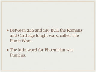 Between 246 and 146 BCE the Romans and Carthage fought wars, called The Punic Wars. The latin word for Phoenician was Punicus.  