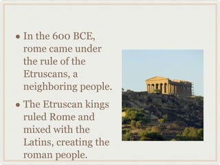 In the 600 BCE, rome came under the rule of the Etruscans, a neighboring people.  The Etruscan kings ruled Rome and mixed with the Latins, creating the roman people. 