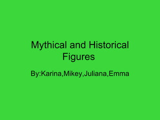 Mythical and Historical
       Figures
By:Karina,Mikey,Juliana,Emma
 