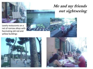 Me and my friends
                              out sightseeing


Lovely restaurants on a
net of narrow alleys with
fascinating old red and
yellow buildings
 