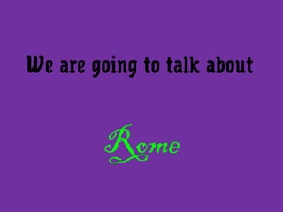 We are going to talk about
Rome
 