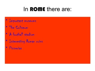 In ROME there are:
• Important museums
• The Coliseum
• A football stadium
• Interesting Roman ruins
• Pizzerias
 