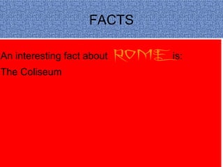 FACTS
An interesting fact about ROME is:
The Coliseum
 