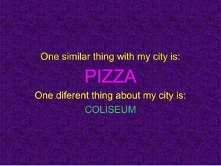 One similar thing with my city is:
PIZZA
One diferent thing about my city is:
COLISEUM
 