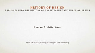 Prof. Amal Shah, Faculty of Design, CEPT University
HISTORY OF DESIGN
A J OU RNEY INTO T H E H ISTORY OF A RC H IT EC T U RE A ND INT ERIOR D ES IG N
Roman Architecture
 