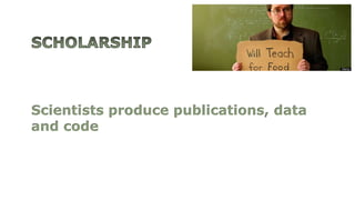 Scientists produce publications, data
and code
 