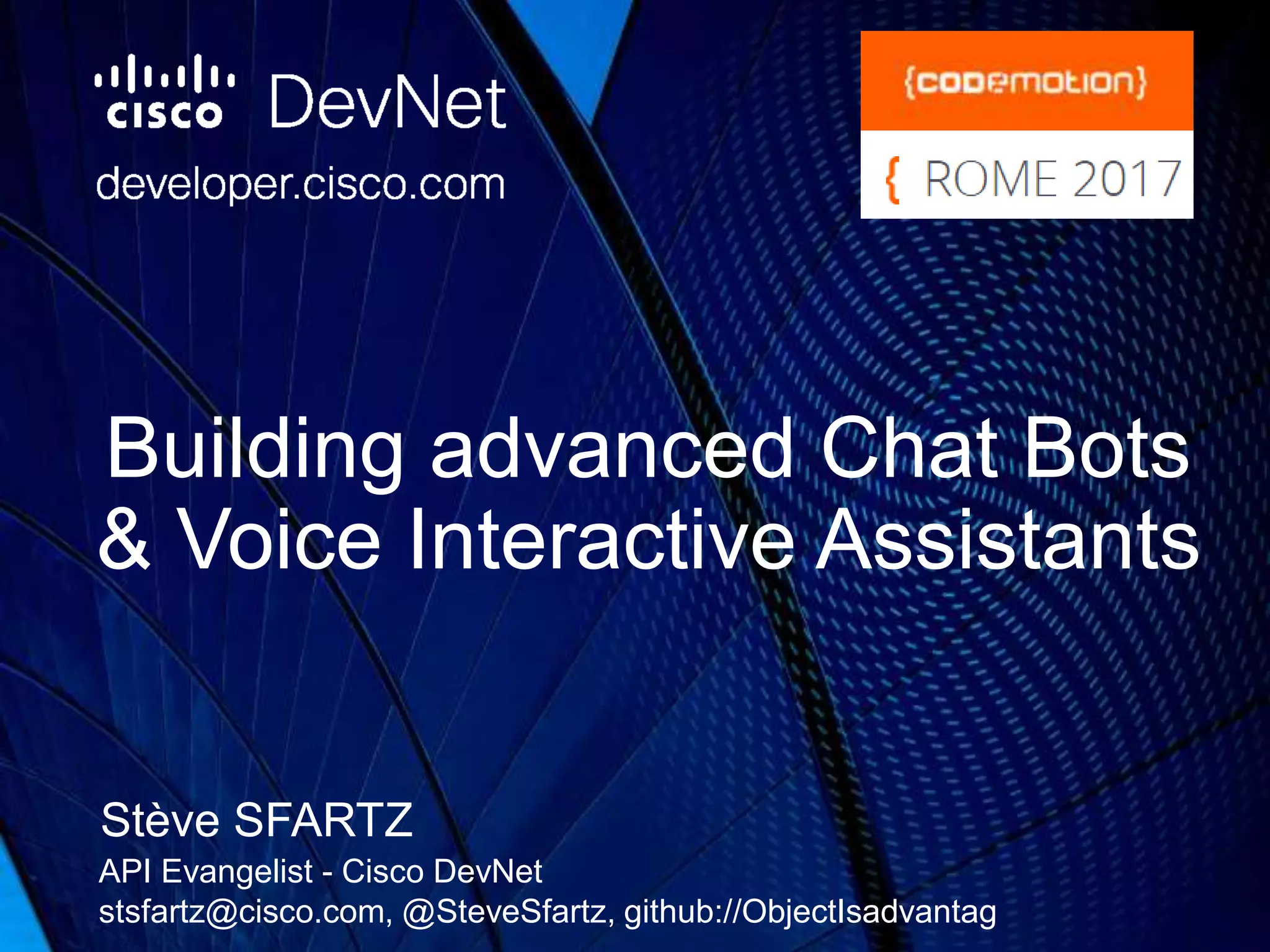 Building advanced Chat Bots
& Voice Interactive Assistants
Stève SFARTZ
API Evangelist - Cisco DevNet
stsfartz@cisco.com, @SteveSfartz, github://ObjectIsadvantag
 