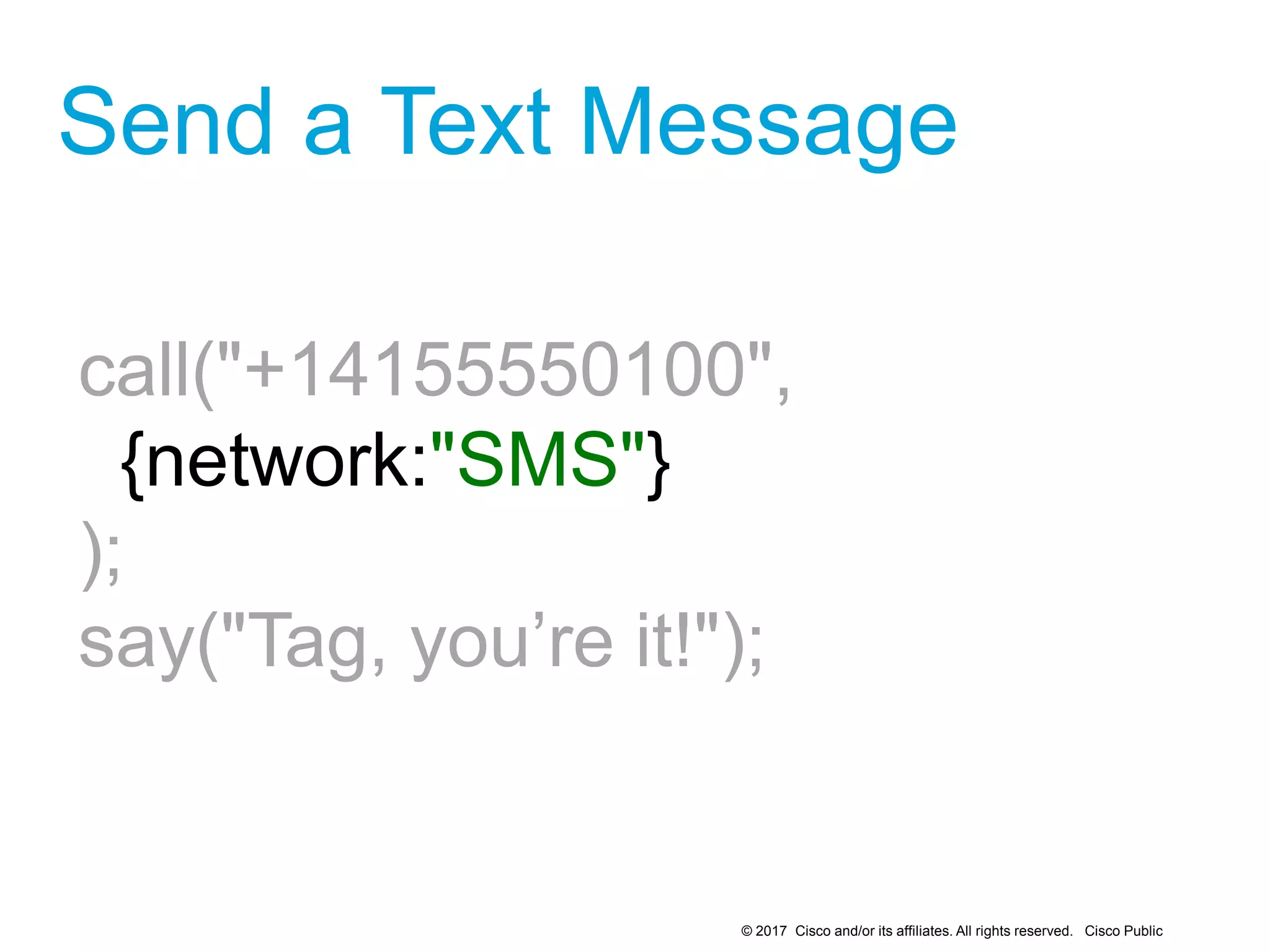 © 2017 Cisco and/or its affiliates. All rights reserved. Cisco Public
Send a Text Message
call("+14155550100",
{network:"SMS"}
);
say("Tag, you’re it!");
1
 