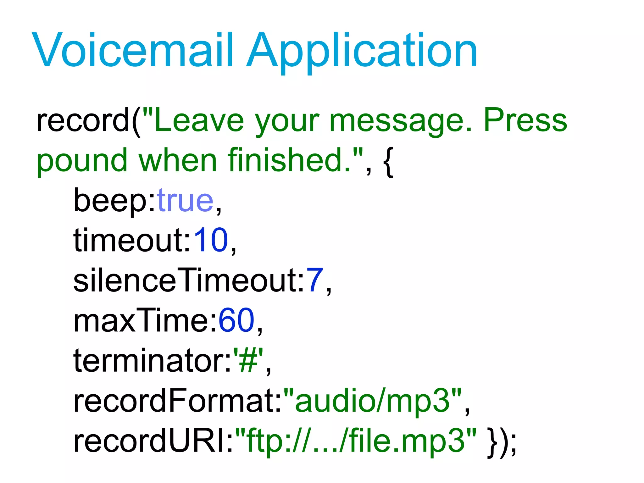 Voicemail Application
record("Leave your message. Press
pound when finished.", {
beep:true,
timeout:10,
silenceTimeout:7,
maxTime:60,
terminator:'#',
recordFormat:"audio/mp3",
recordURI:"ftp://.../file.mp3" });
1
 