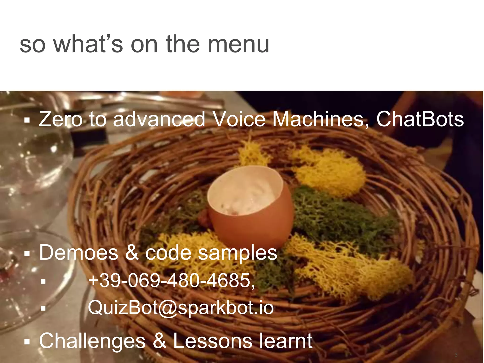 3
 Zero to advanced Voice Machines, ChatBots
 Demoes & code samples
 +39-069-480-4685,
 QuizBot@sparkbot.io
 Challenges & Lessons learnt
T
so what’s on the menu
 