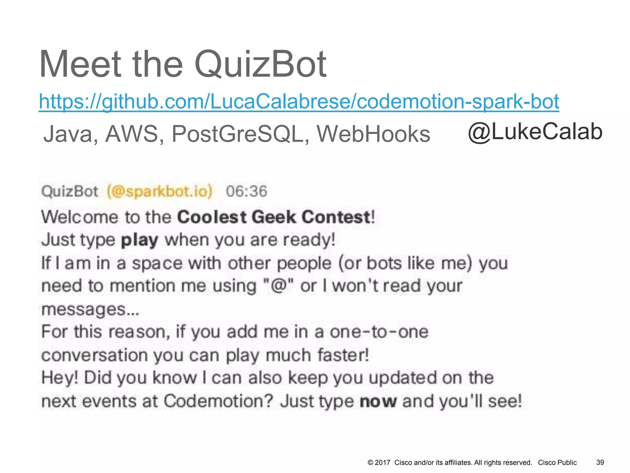 © 2017 Cisco and/or its affiliates. All rights reserved. Cisco Public
Meet the QuizBot
39
https://github.com/LucaCalabrese/codemotion-spark-bot
Java, AWS, PostGreSQL, WebHooks @LukeCalab
 