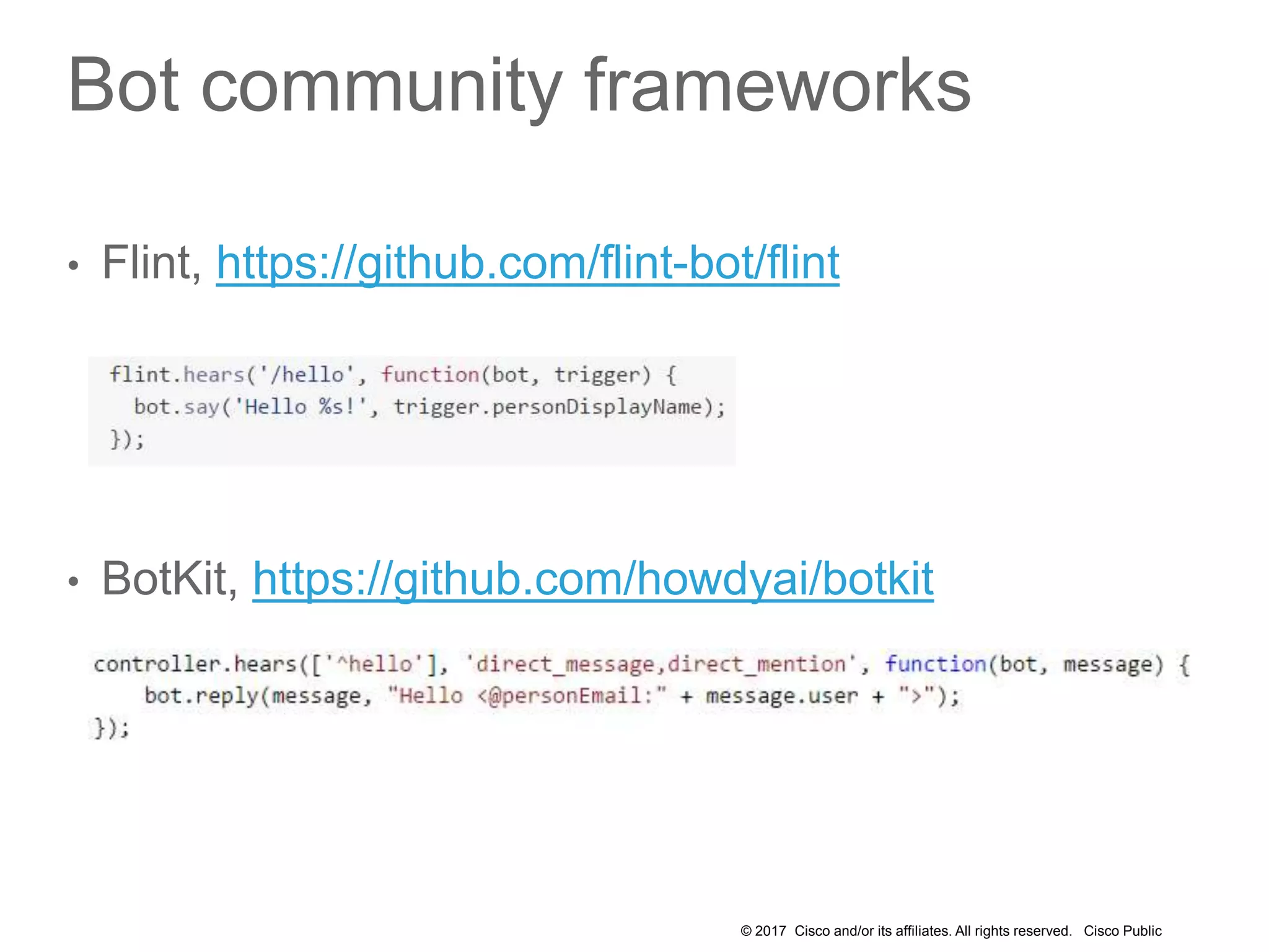 © 2017 Cisco and/or its affiliates. All rights reserved. Cisco Public
Bot community frameworks
• Flint, https://github.com/flint-bot/flint
• BotKit, https://github.com/howdyai/botkit
 