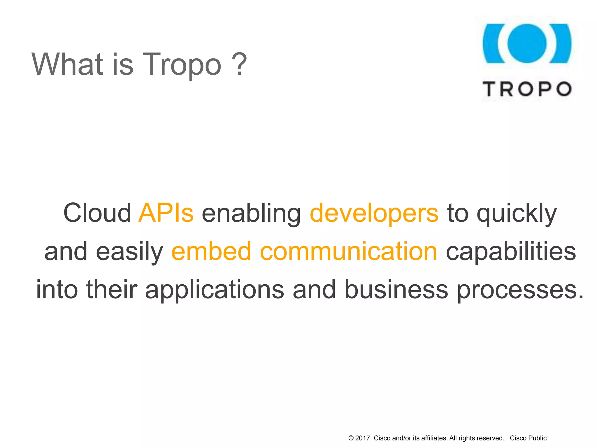 © 2017 Cisco and/or its affiliates. All rights reserved. Cisco Public
What is Tropo ?
Cloud APIs enabling developers to quickly
and easily embed communication capabilities
into their applications and business processes.
 