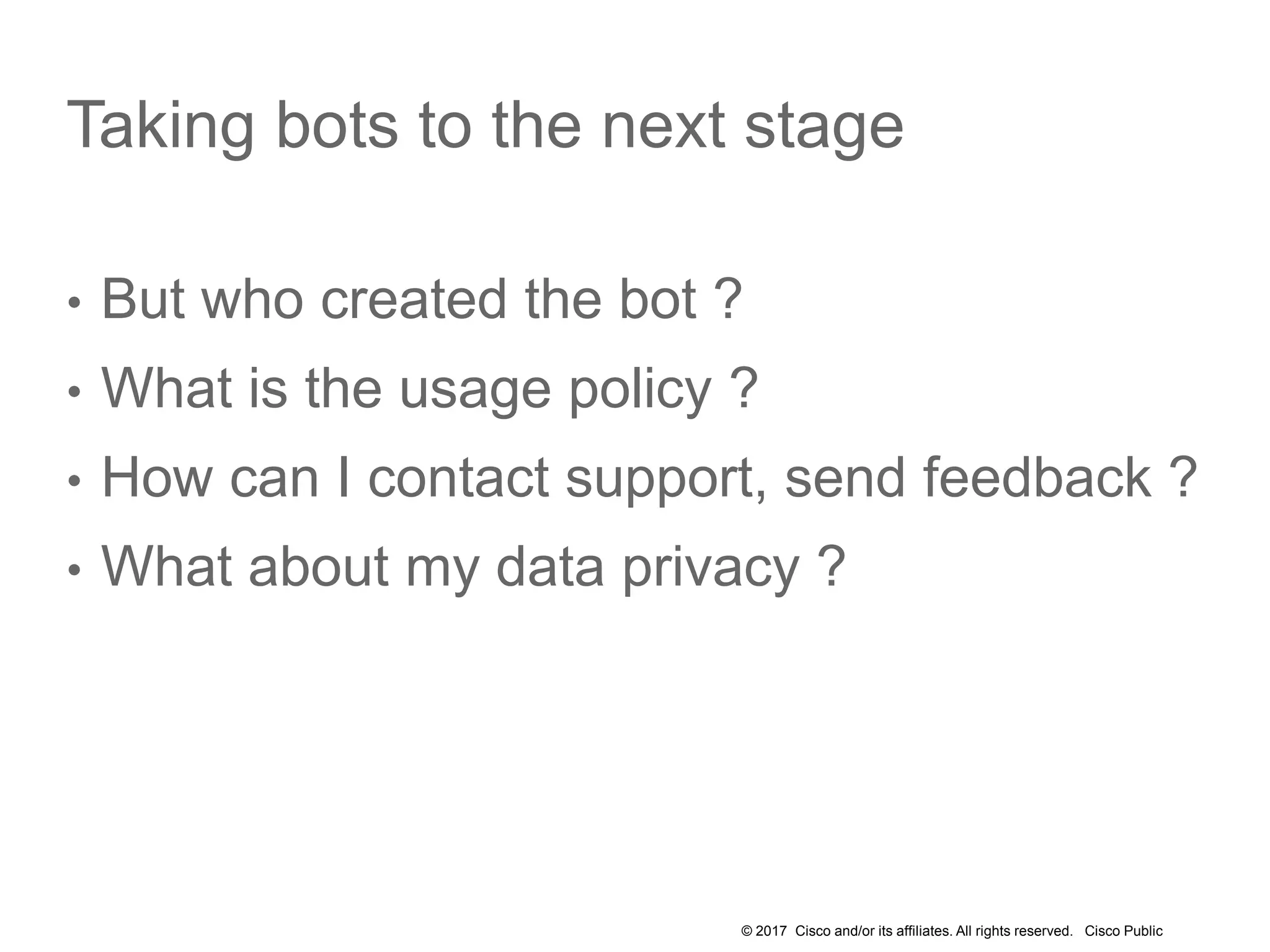 © 2017 Cisco and/or its affiliates. All rights reserved. Cisco Public
Taking bots to the next stage
• But who created the bot ?
• What is the usage policy ?
• How can I contact support, send feedback ?
• What about my data privacy ?
 