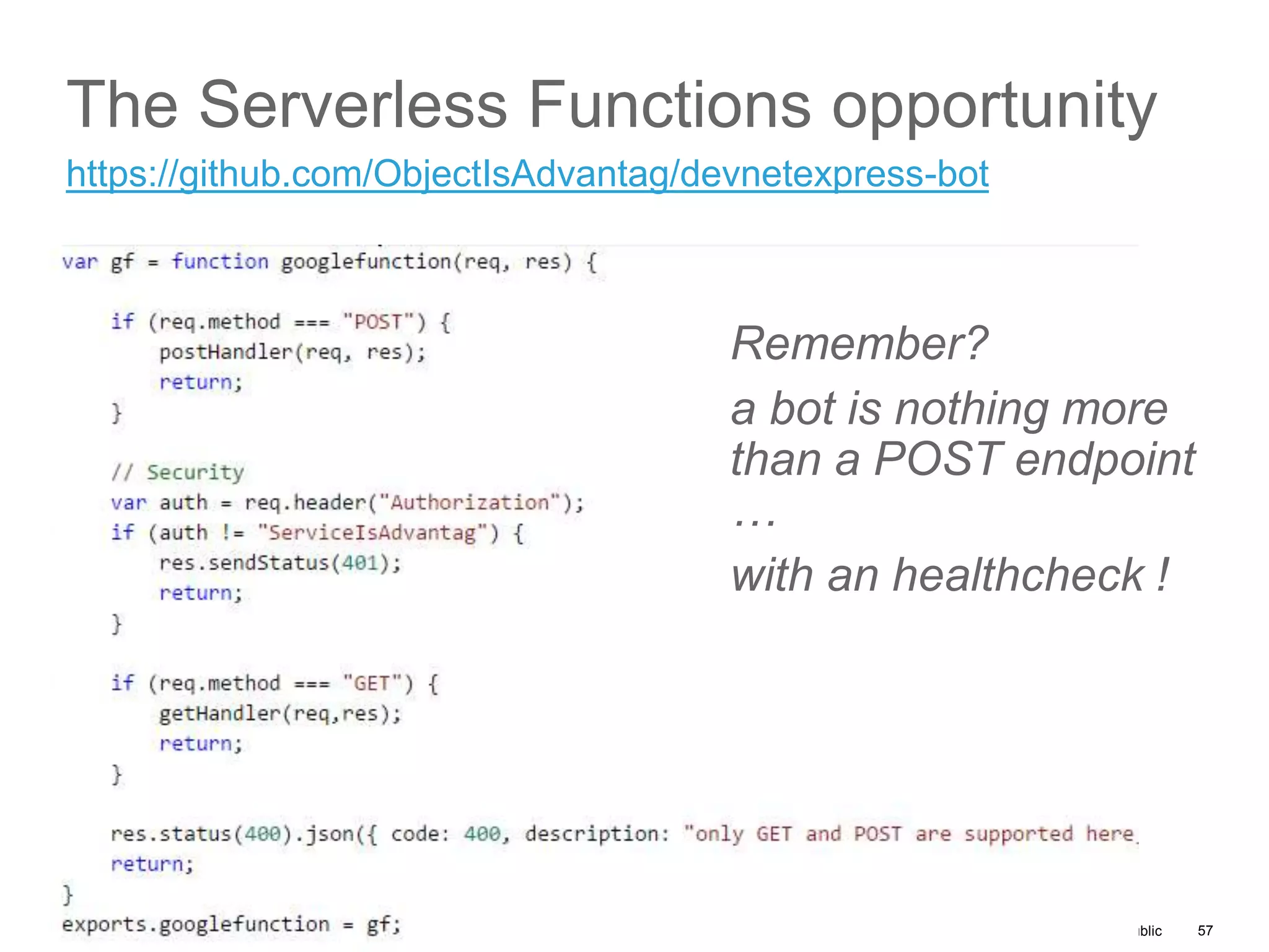 © 2017 Cisco and/or its affiliates. All rights reserved. Cisco Public
The Serverless Functions opportunity
57
https://github.com/ObjectIsAdvantag/devnetexpress-bot
Remember?
a bot is nothing more
than a POST endpoint
…
with an healthcheck !
 