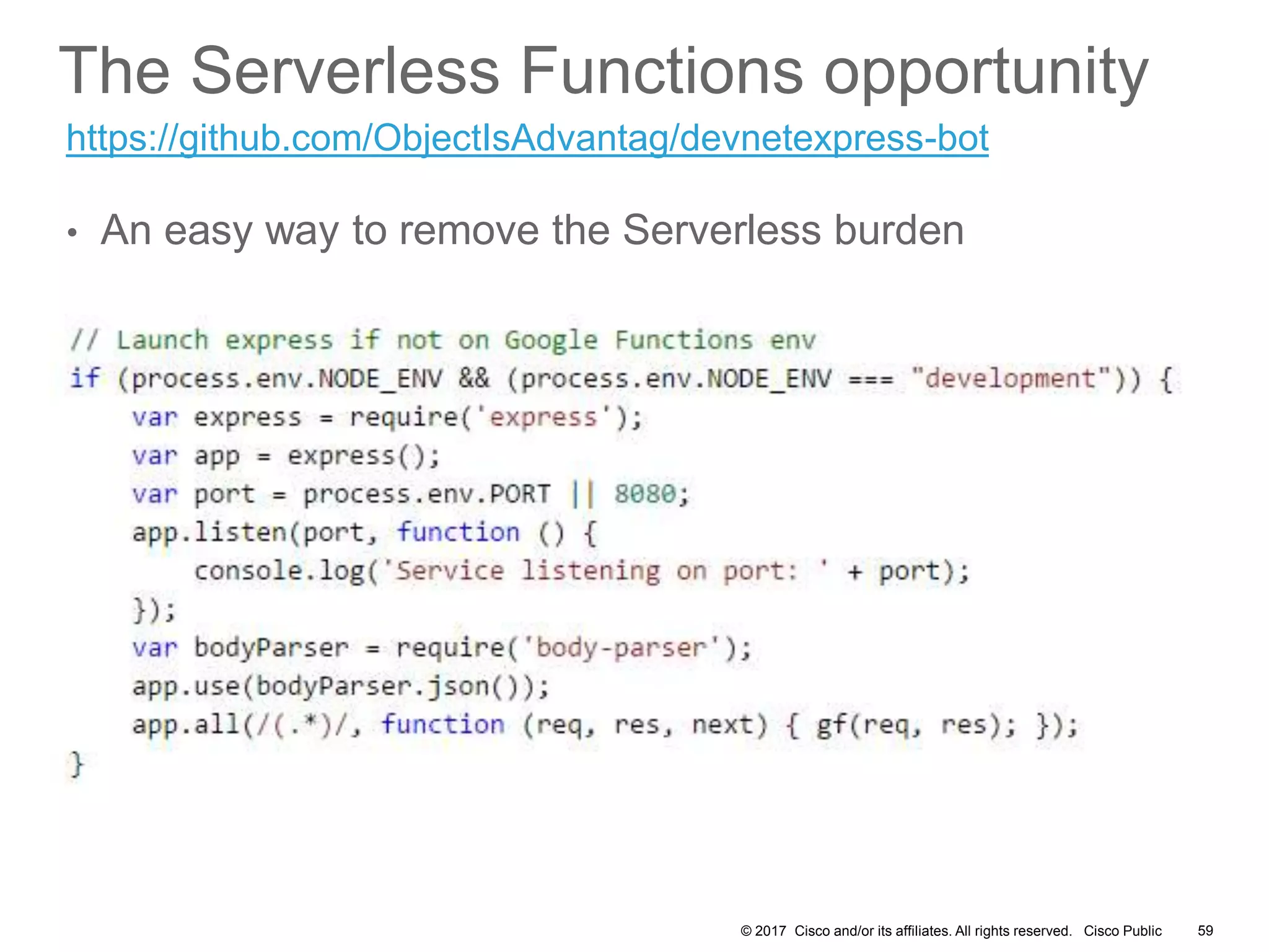 © 2017 Cisco and/or its affiliates. All rights reserved. Cisco Public
The Serverless Functions opportunity
• An easy way to remove the Serverless burden
59
https://github.com/ObjectIsAdvantag/devnetexpress-bot
 