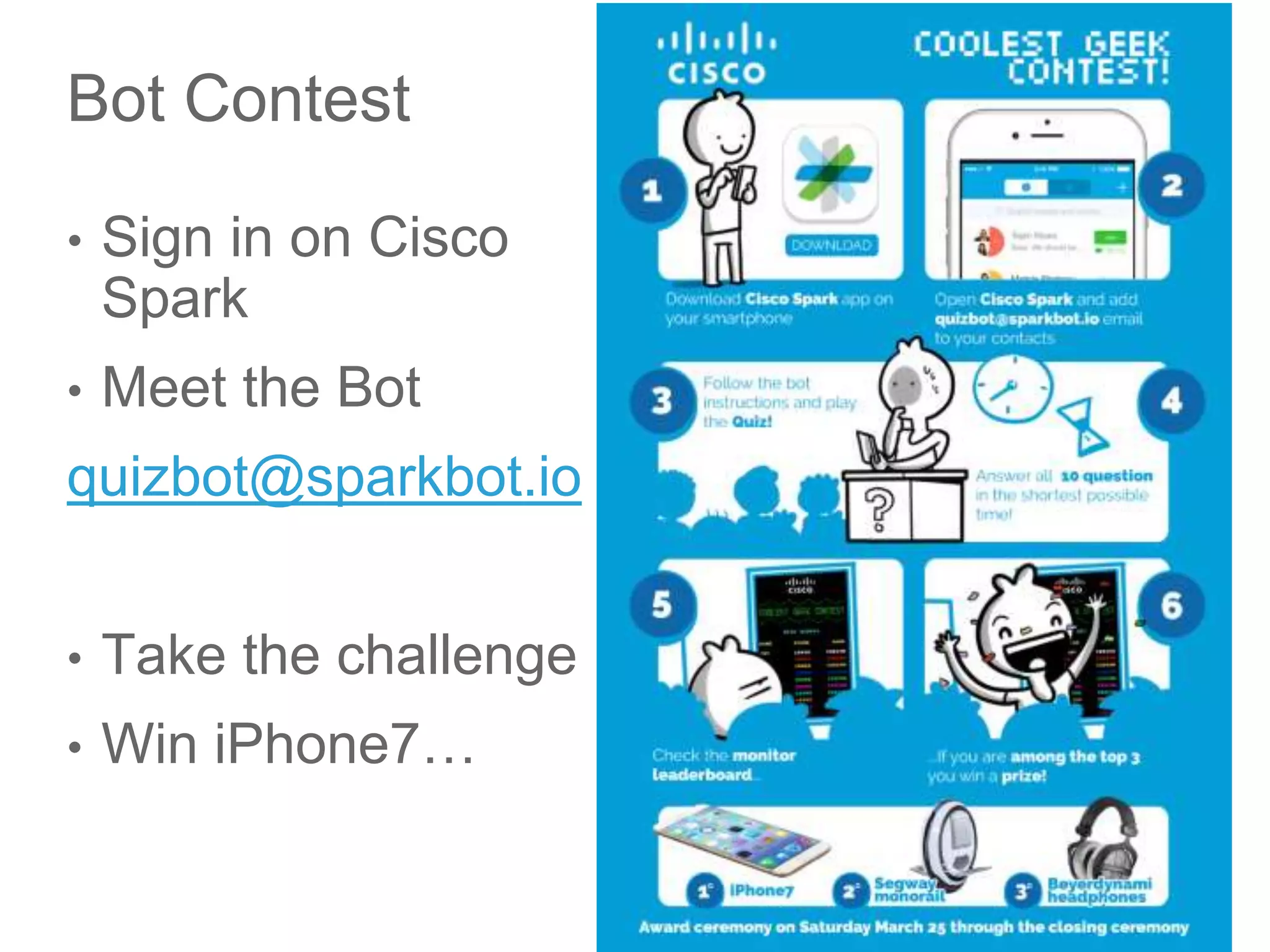 © 2017 Cisco and/or its affiliates. All rights reserved. Cisco Public
Bot Contest
• Sign in on Cisco
Spark
• Meet the Bot
quizbot@sparkbot.io
• Take the challenge
• Win iPhone7…
 