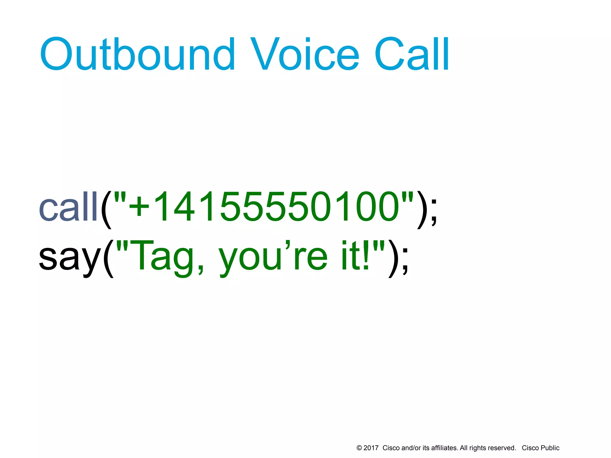 © 2017 Cisco and/or its affiliates. All rights reserved. Cisco Public
Outbound Voice Call
call("+14155550100");
say("Tag, you’re it!");
9
 
