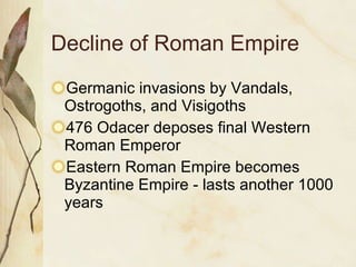 Decline of Roman Empire Germanic invasions by Vandals, Ostrogoths, and Visigoths 476 Odacer deposes final Western Roman Emperor Eastern Roman Empire becomes Byzantine Empire - lasts another 1000 years 