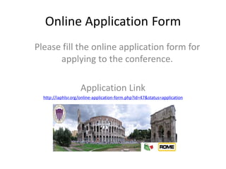 Online Application Form
Please fill the online application form for
applying to the conference.
Application Link
http://iaphlsr.org/online-application-form.php?id=47&status=application
 