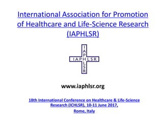 International Association for Promotion
of Healthcare and Life-Science Research
(IAPHLSR)
18th International Conference on Healthcare & Life-Science
Research (ICHLSR), 10-11 June 2017,
Rome, Italy
www.iaphlsr.org
 