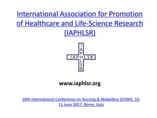International Association for Promotion
of Healthcare and Life-Science Research
(IAPHLSR)
18th International Conference on Nursing & Midwifery (ICNM), 10-
11 June 2017, Rome, Italy
www.iaphlsr.org
 