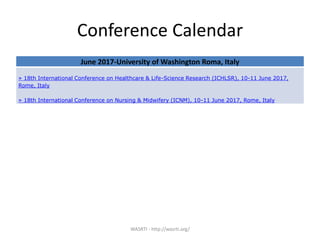 Conference Calendar
WASRTI - http://wasrti.org/
June 2017-University of Washington Roma, Italy
» 18th International Conference on Healthcare & Life-Science Research (ICHLSR), 10-11 June 2017,
Rome, Italy
» 18th International Conference on Nursing & Midwifery (ICNM), 10-11 June 2017, Rome, Italy
 