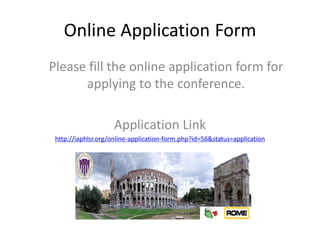 Online Application Form
Please fill the online application form for
applying to the conference.
Application Link
http://iaphlsr.org/online-application-form.php?id=56&status=application
 