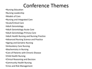 Conference Themes
•Nursing Education
•Nursing Leadership
•Models of Care
•Nursing and Integrated Care
•Acute/Critical Care
•Adult Gerontology
•Adult Gerontology Acute Care
•Adult Gerontology Primary Care
•Adult Health Nursing and Nursing Practice
•Advanced Nursing Science and Practice
•Ageing and Geriatric Nursing
•Ambulatory Care Nursing
•Biochemistry in Nursing
•Care of Patients with Chronic Disease
•Child Health Nursing
•Clinical Reasoning and Decision
•Community Health Nursing
•Crisis and Risk Management
 