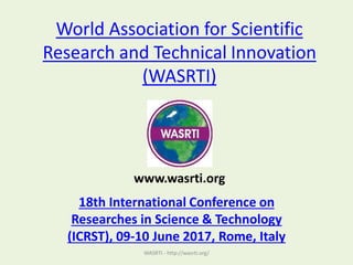 World Association for Scientific
Research and Technical Innovation
(WASRTI)
18th International Conference on
Researches in Science & Technology
(ICRST), 09-10 June 2017, Rome, Italy
WASRTI - http://wasrti.org/
www.wasrti.org
 