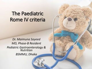 The Paediatric
Rome IV criteria
Dr. Maimuna Sayeed
MD, Phase-B Resident
Pediatric Gastroenterology &
Nutrition
BSMMU, Dhaka
 