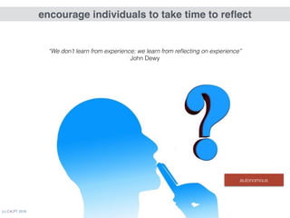 (c) C4LPT, 2016 31
encourage individuals to take time to reﬂect
“We don’t learn from experience; we learn from reﬂecting on experience” 
John Dewy
autonomous
 