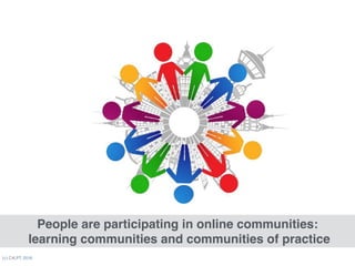 (c) C4LPT, 2016
People are participating in online communities: 
learning communities and communities of practice
 