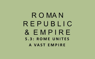 R O MA N  R E P U B L I C  &  E M P I R E 5.3: ROME UNITES  A VAST EMPIRE 