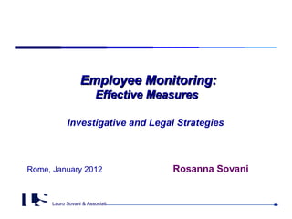 Employee Monitoring:
                         Effective Measures

            Investigative and Legal Strategies



Rome, January 2012                    Rosanna Sovani


      Lauro Sovani & Associati
 