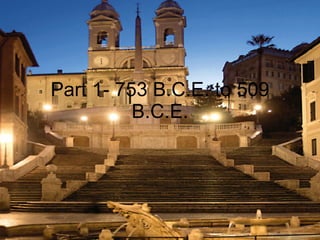 Part 1- 753 B.C.E. to 509 B.C.E. 