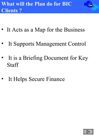 What will the Plan do for BIC Clients ? It Acts as a Map for the Business It Supports Management Control It is a Briefing Document for Key  Staff It Helps Secure Finance 