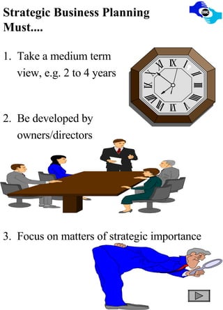Strategic Business Planning Must.... 1.  Take a medium term    view, e.g. 2 to 4 years 2.  Be developed by  owners/directors   3.  Focus on matters of strategic importance 
