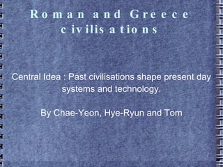 Roman and Greece civilisations Central Idea : Past civilisations shape present day systems and technology. By Chae-Yeon, Hye-Ryun and Tom 