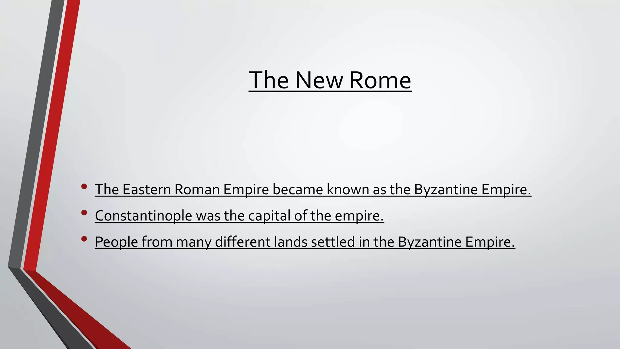 The New Rome
• The Eastern Roman Empire became known as the Byzantine Empire.
• Constantinople was the capital of the empire.
• People from many different lands settled in the Byzantine Empire.
 