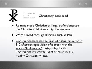 Christianity




•   Monotheistic (one god: trinity Father, Son--Jesus,
    Holy Sprit)

•   Life was recorded by Mathew, Mark, Luke, and
    John. Jesus was born a Jew and was raised in
    Bethlehem.

•   His popularity was a threat to Jewish leaders and
    to Roman authorities. He was convicted of treason
    because the emperor was to be treated as a god.
 