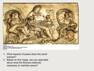 1. What aspects of peace does this panel 
express? 
2. Based on this image, can you speculate 
about what the Romans believed 
necessary to maintain peace? 
 
