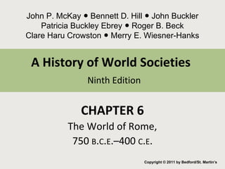 John P. McKay Bennett ● D. Hill ● John Buckler 
Patricia Buckley Ebrey ● Roger B. Beck 
Clare Haru Crowston ● Merry E. Wiesner-Hanks 
A History of World Societies 
Ninth Edition 
CHAPTER 6 
The World of Rome, 
750 B.C.E.–400 C.E. 
Copyright © 2011 by Bedford/St. Martin’s 
 