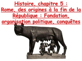 Histoire, chapitre 5 :
Rome, des origines à la fin de la
République : Fondation,
organisation politique, conquêtes
 