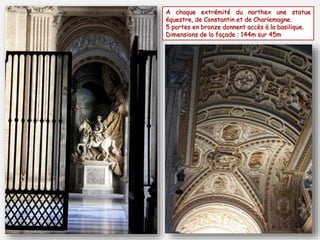 A chaque extrémité du narthex une statue
équestre, de Constantin et de Charlemagne.
5 portes en bronze donnent accès à la basilique.
Dimensions de la façade : 144m sur 45m
 