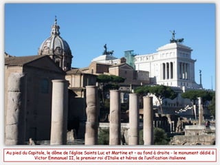Au pied du Capitole, le dôme de l’église Saints Luc et Martine et – au fond à droite - le monument dédié à
Victor Emmanuel II, le premier roi d’Italie et héros de l’unification italienne
 