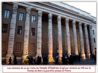 Les colonnes de ce qui reste du temple d’Hadrien érigé par Antonin en 145 sur le
Champ de Mars aujourd’hui piazza di Pietra
 