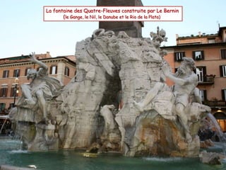 La fontaine des Quatre-Fleuves construite par Le Bernin
(le Gange, le Nil, le Danube et le Rio de la Plata)
 